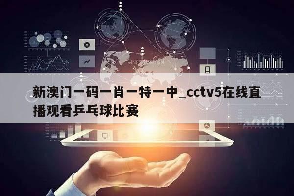 新澳门一码一肖一特一中_cctv5在线直播观看乒乓球比赛