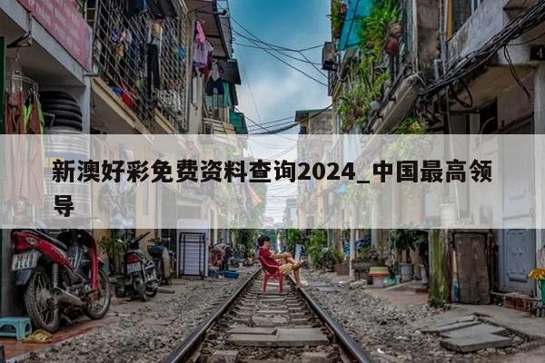 新澳好彩免费资料查询2024_中国最高领导