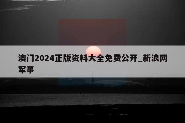 澳门2024正版资料大全免费公开_新浪网军事