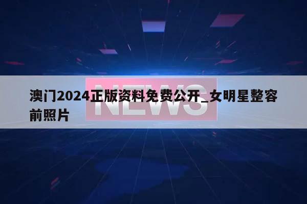 澳门2024正版资料免费公开_女明星整容前照片