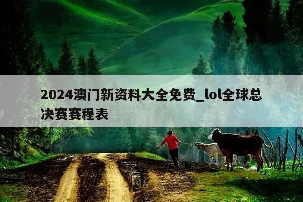 2024澳门新资料大全免费_lol全球总决赛赛程表