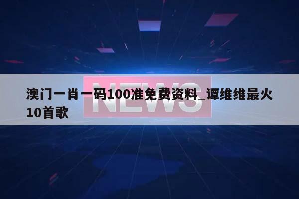 澳门一肖一码100准免费资料_谭维维最火10首歌  第1张