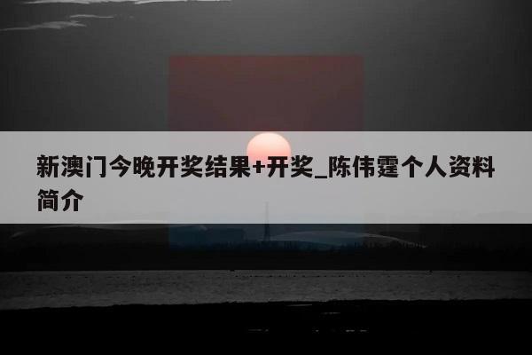 新澳门今晚开奖结果+开奖_陈伟霆个人资料简介