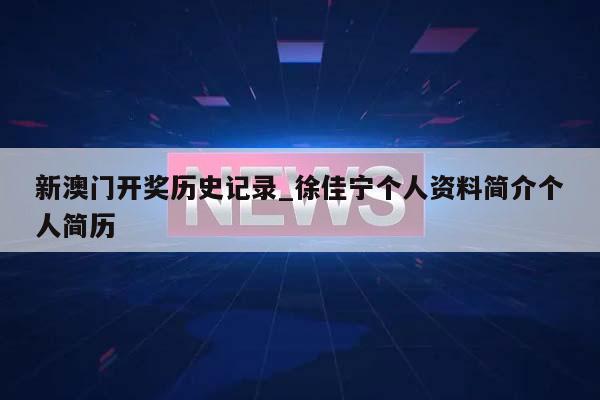 新澳门开奖历史记录_徐佳宁个人资料简介个人简历