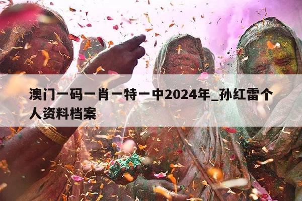 澳门一码一肖一特一中2024年_孙红雷个人资料档案