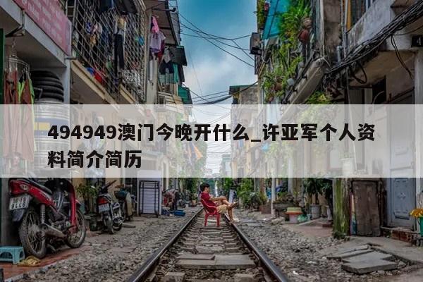 494949澳门今晚开什么_许亚军个人资料简介简历