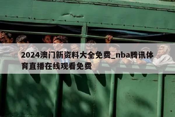 2024澳门新资料大全免费_nba腾讯体育直播在线观看免费  第1张