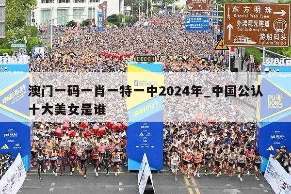 澳门一码一肖一特一中2024年_中国公认十大美女是谁