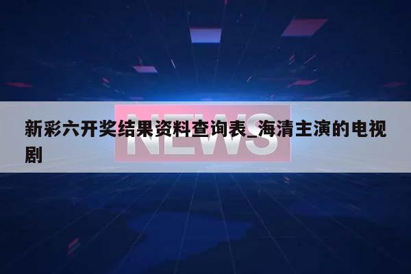 新彩六开奖结果资料查询表_海清主演的电视剧