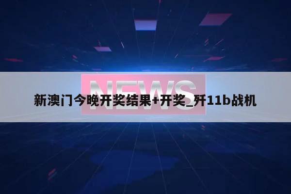 新澳门今晚开奖结果+开奖_歼11b战机  第1张