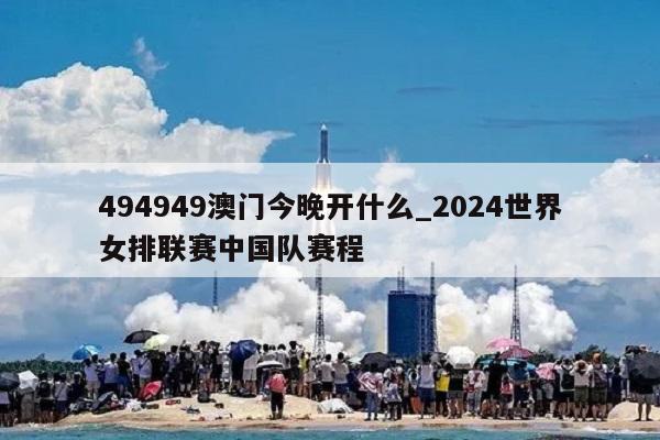 494949澳门今晚开什么_2024世界女排联赛中国队赛程  第1张