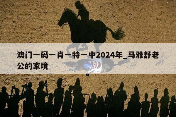 澳门一码一肖一特一中2024年_马雅舒老公的家境  第1张