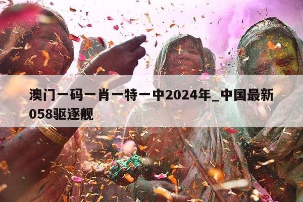 澳门一码一肖一特一中2024年_中国最新058驱逐舰  第1张