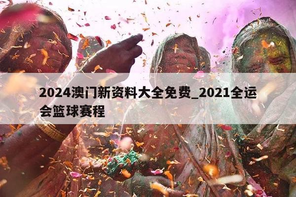 2024澳门新资料大全免费_2021全运会篮球赛程