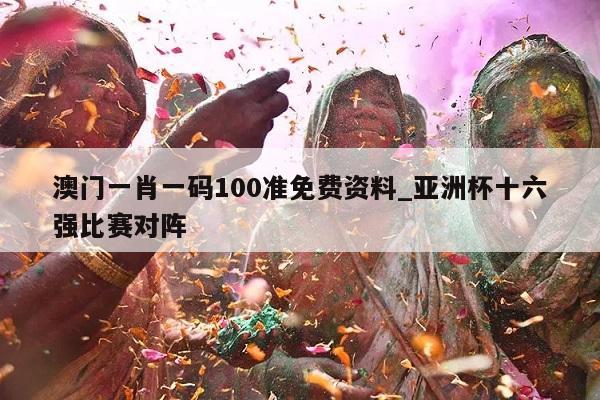 澳门一肖一码100准免费资料_亚洲杯十六强比赛对阵