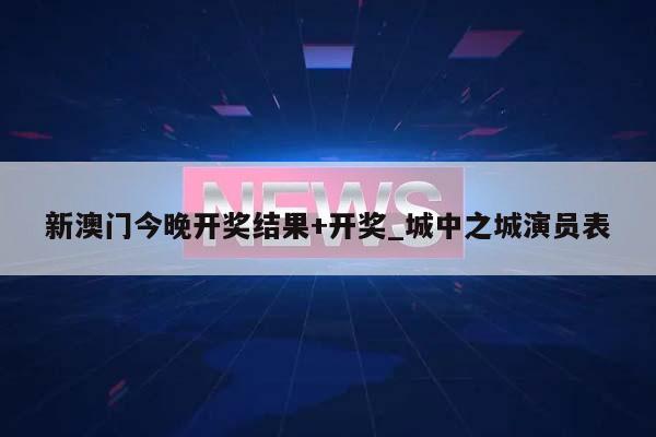 新澳门今晚开奖结果+开奖_城中之城演员表