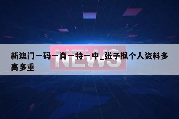 新澳门一码一肖一特一中_张子枫个人资料多高多重