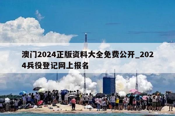 澳门2024正版资料大全免费公开_2024兵役登记网上报名