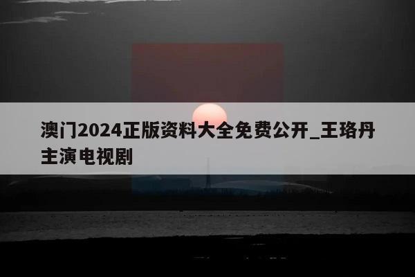 澳门2024正版资料大全免费公开_王珞丹主演电视剧