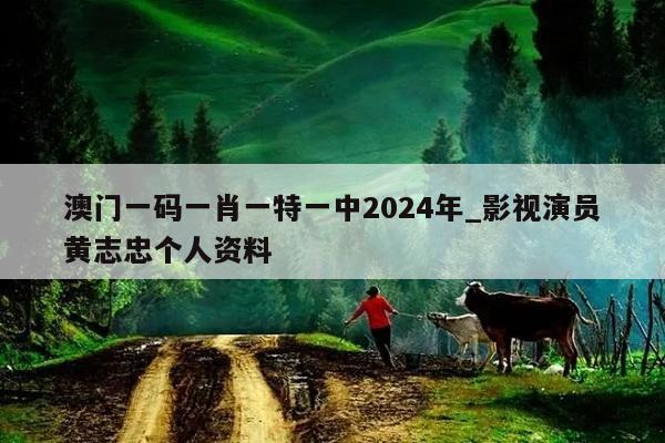 澳门一码一肖一特一中2024年_影视演员黄志忠个人资料