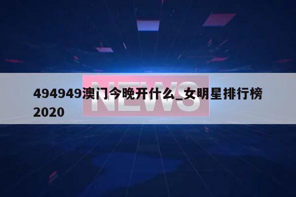 494949澳门今晚开什么_女明星排行榜2020  第1张