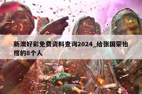 新澳好彩免费资料查询2024_给张国荣抬棺的8个人