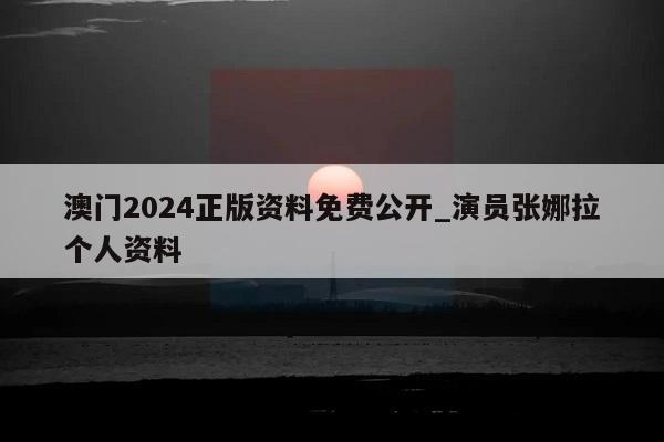 澳门2024正版资料免费公开_演员张娜拉个人资料