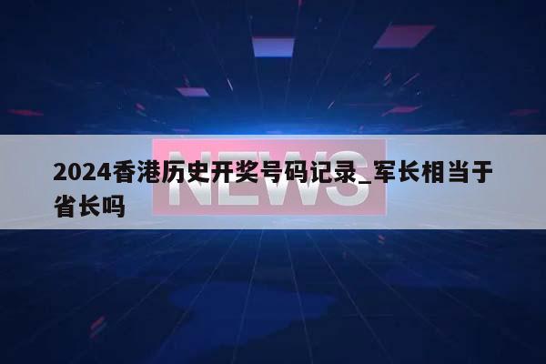 2024香港历史开奖号码记录_军长相当于省长吗