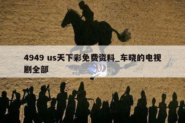 4949 us天下彩免费资料_车晓的电视剧全部