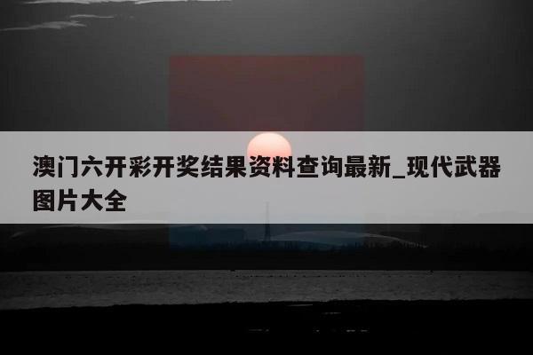 澳门六开彩开奖结果资料查询最新_现代武器图片大全