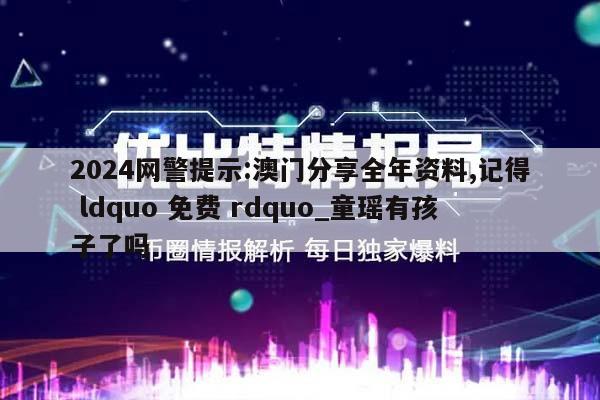 2024网警提示:澳门分享全年资料,记得 ldquo 免费 rdquo_童瑶有孩子了吗