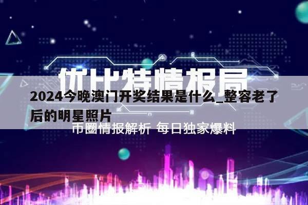 2024今晚澳门开奖结果是什么_整容老了后的明星照片