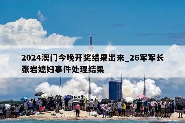 2024澳门今晚开奖结果出来_26军军长张岩媳妇事件处理结果  第1张