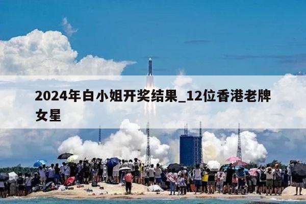 2024年白小姐开奖结果_12位香港老牌女星