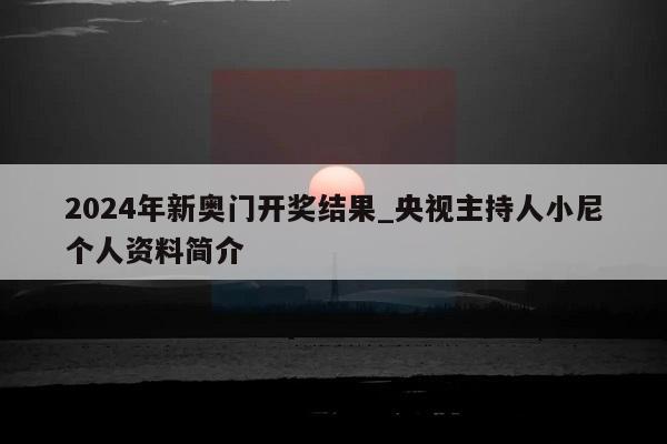 2024年新奥门开奖结果_央视主持人小尼个人资料简介