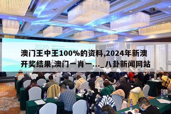 澳门王中王100%的资料,2024年新澳开奖结果,澳门一肖一..._八卦新闻网站