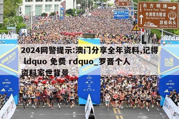 2024网警提示:澳门分享全年资料,记得 ldquo 免费 rdquo_罗晋个人资料家世背景