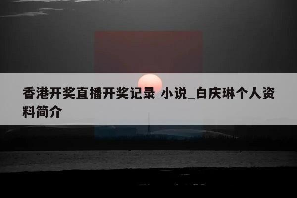 香港开奖直播开奖记录 小说_白庆琳个人资料简介  第1张