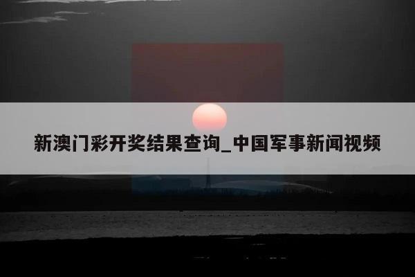 新澳门彩开奖结果查询_中国军事新闻视频