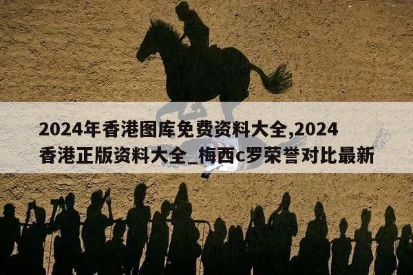 2024年香港图库免费资料大全,2024香港正版资料大全_梅西c罗荣誉对比最新