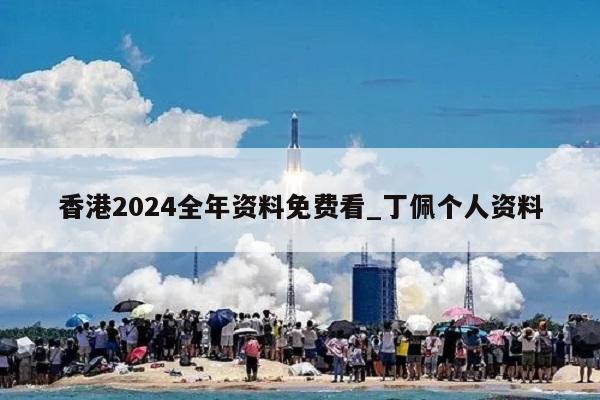 香港2024全年资料免费看_丁佩个人资料