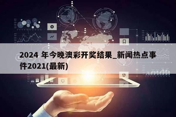 2024 年今晚澳彩开奖结果_新闻热点事件2021(最新)