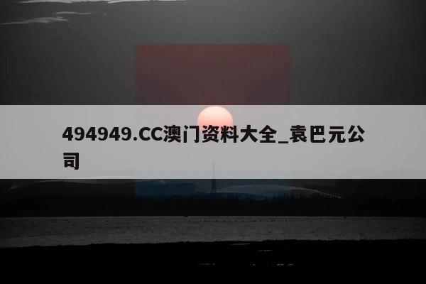 494949.CC澳门资料大全_袁巴元公司