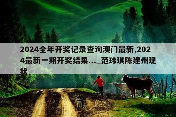 2024全年开奖记录查询澳门最新,2024最新一期开奖结果..._范玮琪陈建州现状  第1张