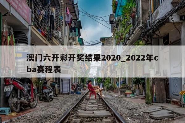 澳门六开彩开奖结果2020_2022年cba赛程表