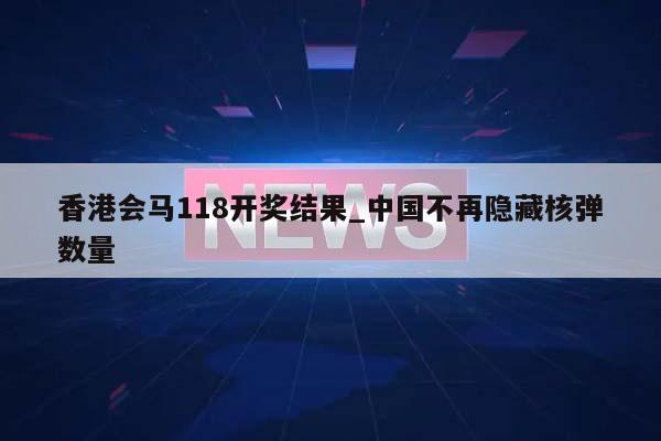 香港会马118开奖结果_中国不再隐藏核弹数量