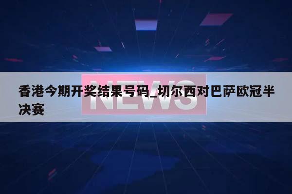 香港今期开奖结果号码_切尔西对巴萨欧冠半决赛