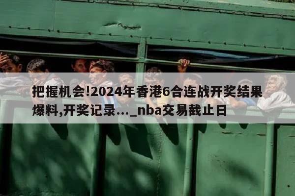 把握机会!2024年香港6合连战开奖结果爆料,开奖记录..._nba交易截止日