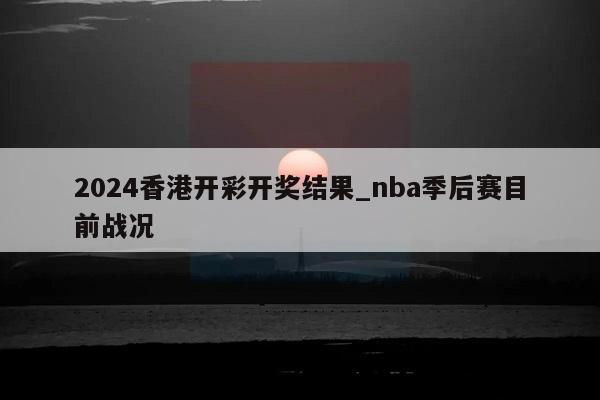 2024香港开彩开奖结果_nba季后赛目前战况