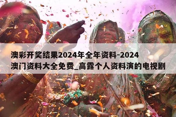 澳彩开奖结果2024年全年资料-2024澳门资料大全免费_高露个人资料演的电视剧